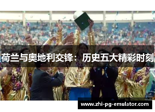 荷兰与奥地利交锋:历史五大精彩时刻 荷兰与奥地利交锋:历史五大精彩时刻