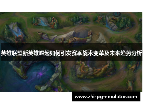 英雄联盟新英雄崛起如何引发赛季战术变革及未来趋势分析 英雄联盟新英雄崛起如何引发赛季战术变革及未来趋势分析