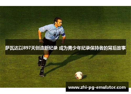 萨瓦达以897天创造新纪录 成为青少年纪录保持者的背后故事 萨瓦达以897天创造新纪录 成为青少年纪录保持者的背后故事