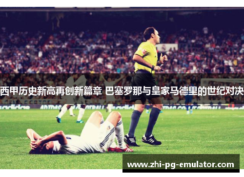 西甲历史新高再创新篇章 巴塞罗那与皇家马德里的世纪对决