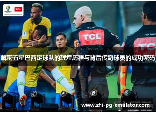 解密五星巴西足球队的辉煌历程与背后传奇球员的成功密码 解密五星巴西足球队的辉煌历程与背后传奇球员的成功密码