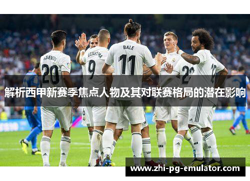 解析西甲新赛季焦点人物及其对联赛格局的潜在影响 解析西甲新赛季焦点人物及其对联赛格局的潜在影响