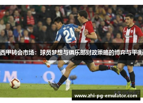 西甲转会市场：球员梦想与俱乐部财政策略的博弈与平衡