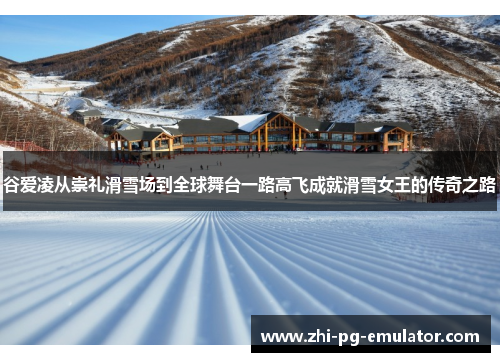 谷爱凌从崇礼滑雪场到全球舞台一路高飞成就滑雪女王的传奇之路