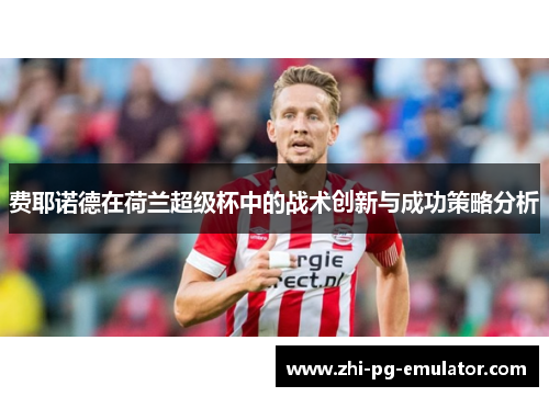 费耶诺德在荷兰超级杯中的战术创新与成功策略分析