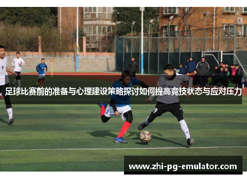 足球比赛前的准备与心理建设策略探讨如何提高竞技状态与应对压力 足球比赛前的准备与心理建设策略探讨如何提高竞技状态与应对压力