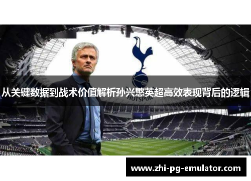 从关键数据到战术价值解析孙兴慜英超高效表现背后的逻辑 从关键数据到战术价值解析孙兴慜英超高效表现背后的逻辑