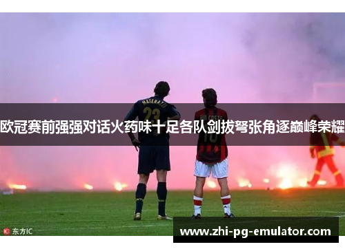 欧冠赛前强强对话火药味十足各队剑拔弩张角逐巅峰荣耀 欧冠赛前强强对话火药味十足各队剑拔弩张角逐巅峰荣耀