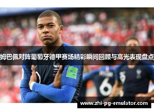 姆巴佩对阵葡萄牙德甲赛场精彩瞬间回顾与高光表现盘点 姆巴佩对阵葡萄牙德甲赛场精彩瞬间回顾与高光表现盘点