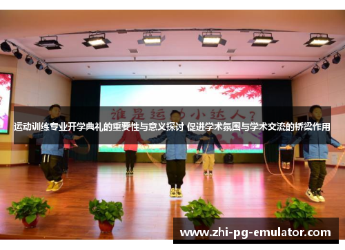 运动训练专业开学典礼的重要性与意义探讨 促进学术氛围与学术交流的桥梁作用 运动训练专业开学典礼的重要性与意义探讨 促进学术氛围与学术交流的桥梁作用