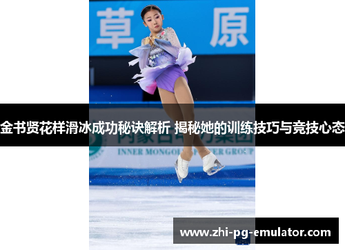 金书贤花样滑冰成功秘诀解析 揭秘她的训练技巧与竞技心态 金书贤花样滑冰成功秘诀解析 揭秘她的训练技巧与竞技心态