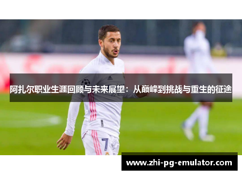 阿扎尔职业生涯回顾与未来展望:从巅峰到挑战与重生的征途 阿扎尔职业生涯回顾与未来展望:从巅峰到挑战与重生的征途