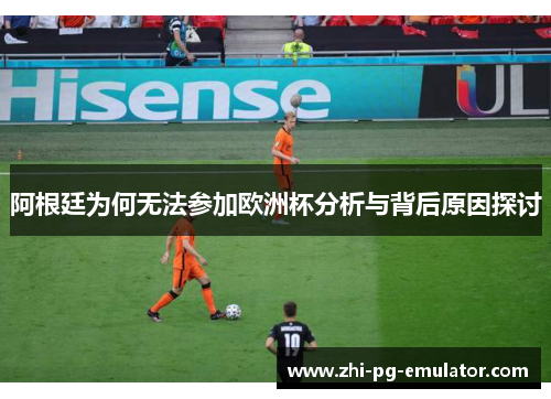 阿根廷为何无法参加欧洲杯分析与背后原因探讨 阿根廷为何无法参加欧洲杯分析与背后原因探讨