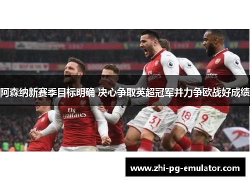 阿森纳新赛季目标明确 决心争取英超冠军并力争欧战好成绩 阿森纳新赛季目标明确 决心争取英超冠军并力争欧战好成绩