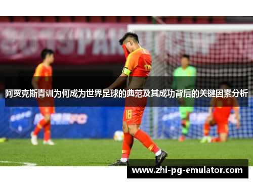 阿贾克斯青训为何成为世界足球的典范及其成功背后的关键因素分析 阿贾克斯青训为何成为世界足球的典范及其成功背后的关键因素分析