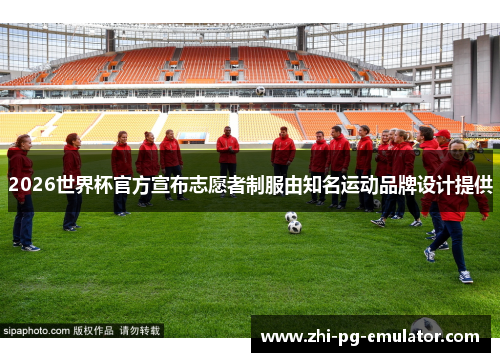 2026世界杯官方宣布志愿者制服由知名运动品牌设计提供