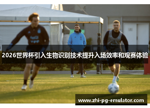 2026世界杯引入生物识别技术提升入场效率和观赛体验 2026世界杯引入生物识别技术提升入场效率和观赛体验