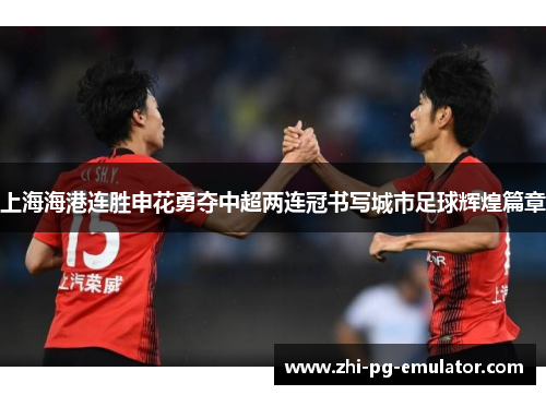 上海海港连胜申花勇夺中超两连冠书写城市足球辉煌篇章