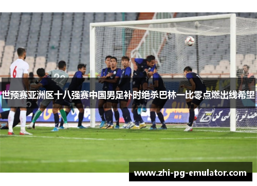 世预赛亚洲区十八强赛中国男足补时绝杀巴林一比零点燃出线希望