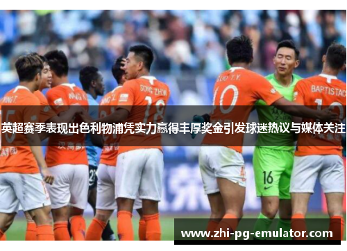 英超赛季表现出色利物浦凭实力赢得丰厚奖金引发球迷热议与媒体关注 英超赛季表现出色利物浦凭实力赢得丰厚奖金引发球迷热议与媒体关注
