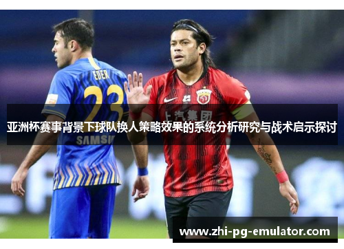 亚洲杯赛事背景下球队换人策略效果的系统分析研究与战术启示探讨 亚洲杯赛事背景下球队换人策略效果的系统分析研究与战术启示探讨