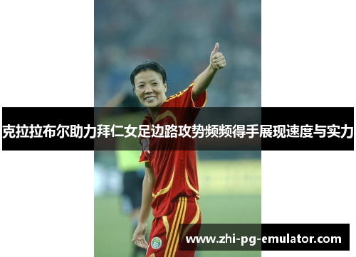 克拉拉布尔助力拜仁女足边路攻势频频得手展现速度与实力