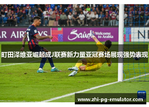町田泽维亚崛起成J联赛新力量亚冠赛场展现强势表现