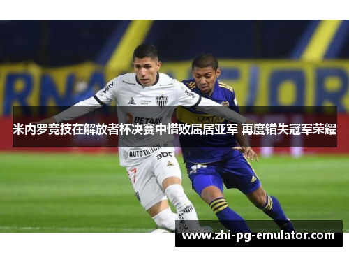 米内罗竞技在解放者杯决赛中惜败屈居亚军 再度错失冠军荣耀