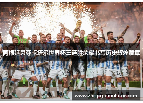 阿根廷勇夺卡塔尔世界杯三连胜荣耀书写历史辉煌篇章
