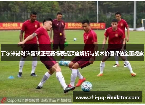 菲尔米诺对阵曼联亚冠赛场表现深度解析与战术价值评估全面观察