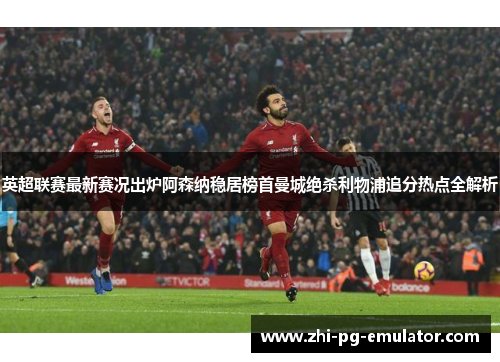 英超联赛最新赛况出炉阿森纳稳居榜首曼城绝杀利物浦追分热点全解析