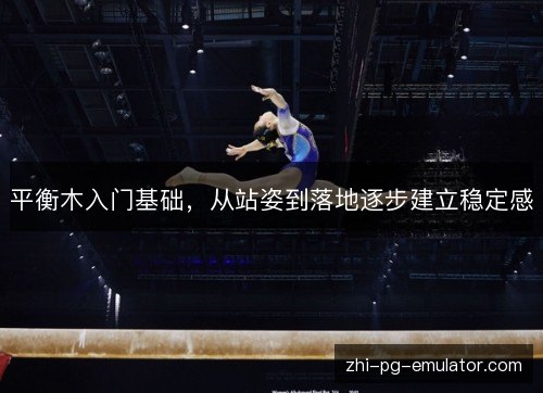 平衡木入门基础,从站姿到落地逐步建立稳定感 平衡木入门基础,从站姿到落地逐步建立稳定感