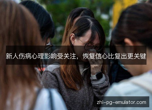 新人伤病心理影响受关注,恢复信心比复出更关键 新人伤病心理影响受关注,恢复信心比复出更关键