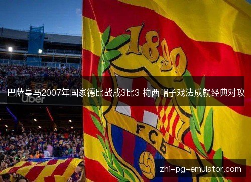 巴萨皇马2007年国家德比战成3比3 梅西帽子戏法成就经典对攻